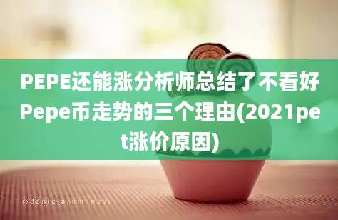 PEPE还能涨分析师总结了不看好Pepe币走势的三个理由(2021pet涨价原因)