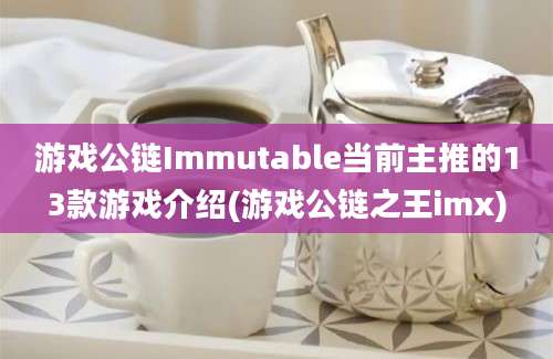 游戏公链Immutable当前主推的13款游戏介绍(游戏公链之王imx)