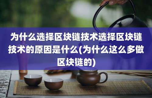 为什么选择区块链技术选择区块链技术的原因是什么(为什么这么多做区块链的)