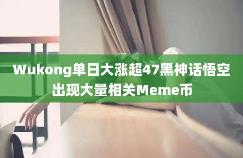 Wukong单日大涨超47黑神话悟空出现大量相关Meme币