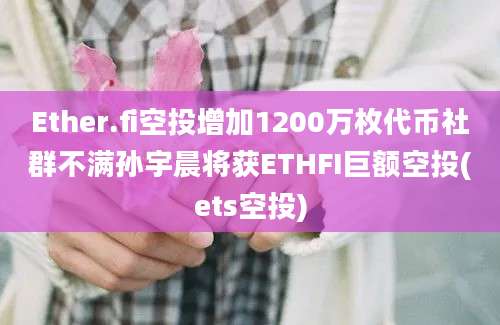 Ether.fi空投增加1200万枚代币社群不满孙宇晨将获ETHFI巨额空投(ets空投)