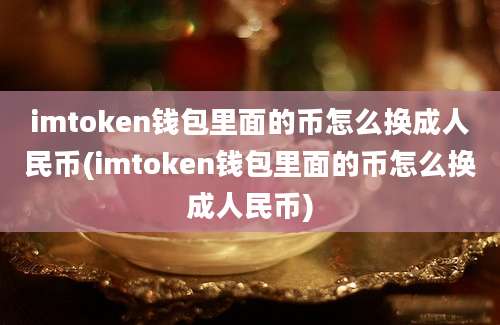 imtoken钱包里面的币怎么换成人民币(imtoken钱包里面的币怎么换成人民币)