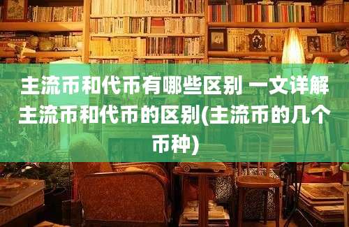 主流币和代币有哪些区别 一文详解主流币和代币的区别(主流币的几个币种)