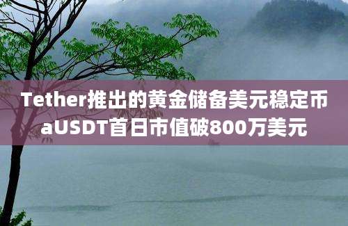 Tether推出的黄金储备美元稳定币aUSDT首日市值破800万美元