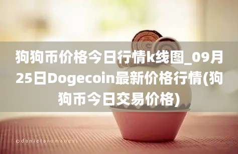 狗狗币价格今日行情k线图_09月25日Dogecoin最新价格行情(狗狗币今日交易价格)