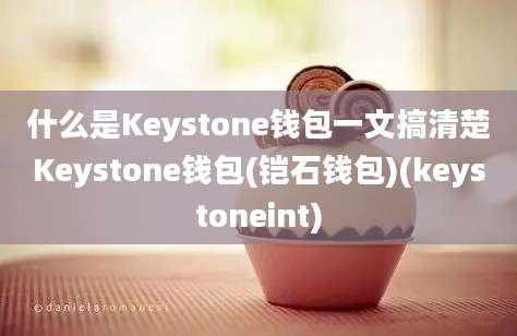 什么是Keystone钱包一文搞清楚Keystone钱包(铠石钱包)(keystoneint)