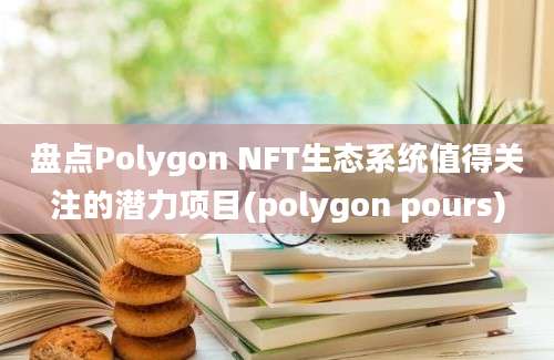 盘点Polygon NFT生态系统值得关注的潜力项目(polygon pours)