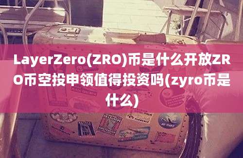 LayerZero(ZRO)币是什么开放ZRO币空投申领值得投资吗(zyro币是什么)