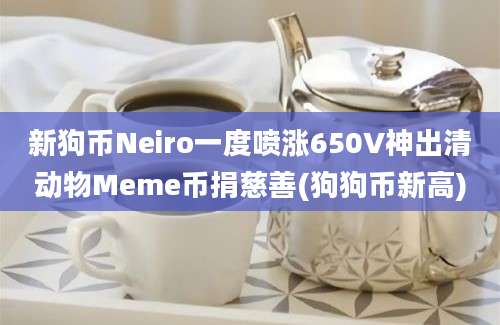 新狗币Neiro一度喷涨650V神出清动物Meme币捐慈善(狗狗币新高)