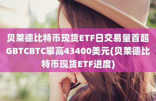 贝莱德比特币现货ETF日交易量首超GBTCBTC攀高43400美元(贝莱德比特币现货ETF进度)