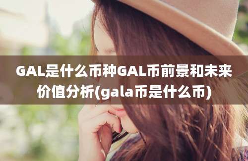 GAL是什么币种GAL币前景和未来价值分析(gala币是什么币)