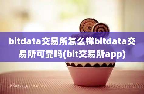 bitdata交易所怎么样bitdata交易所可靠吗(bit交易所app)