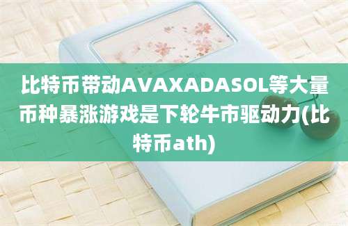 比特币带动AVAXADASOL等大量币种暴涨游戏是下轮牛市驱动力(比特币ath)