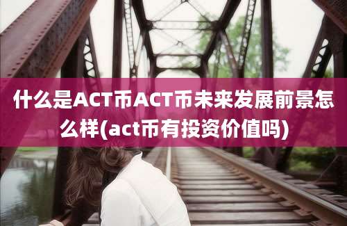 什么是ACT币ACT币未来发展前景怎么样(act币有投资价值吗)