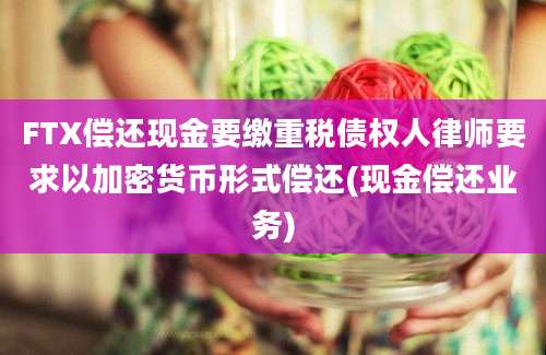 FTX偿还现金要缴重税债权人律师要求以加密货币形式偿还(现金偿还业务)