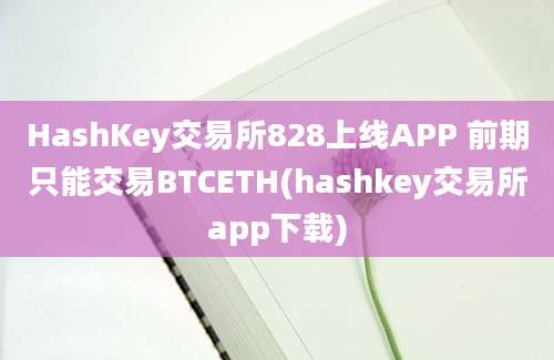 HashKey交易所828上线APP 前期只能交易BTCETH(hashkey交易所app下载)