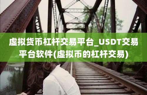 虚拟货币杠杆交易平台_USDT交易平台软件(虚拟币的杠杆交易)