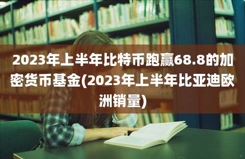 2023年上半年比特币跑赢68.8的加密货币基金(2023年上半年比亚迪欧洲销量)