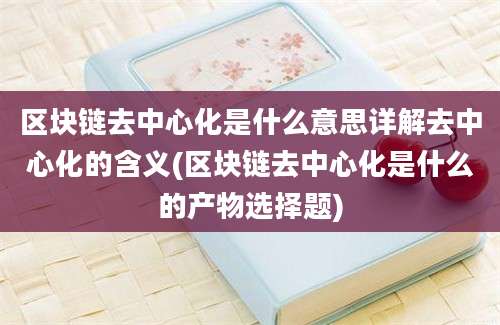 区块链去中心化是什么意思详解去中心化的含义(区块链去中心化是什么的产物选择题)