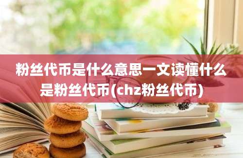 粉丝代币是什么意思一文读懂什么是粉丝代币(chz粉丝代币)