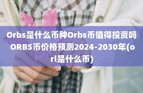 Orbs是什么币种Orbs币值得投资吗 ORBS币价格预测2024-2030年(orl是什么币)