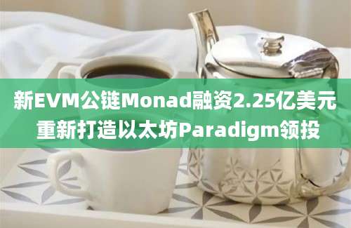 新EVM公链Monad融资2.25亿美元 重新打造以太坊Paradigm领投