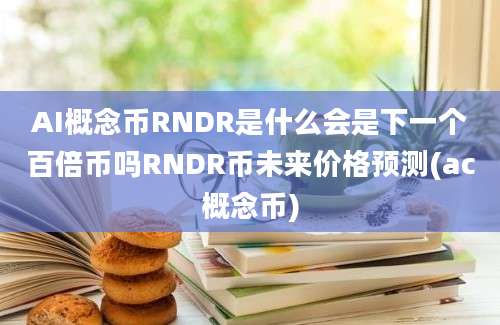 AI概念币RNDR是什么会是下一个百倍币吗RNDR币未来价格预测(ac概念币)