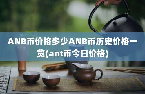 ANB币价格多少ANB币历史价格一览(ant币今日价格)