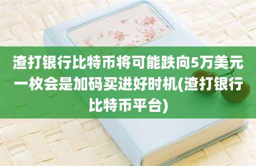 渣打银行比特币将可能跌向5万美元一枚会是加码买进好时机(渣打银行比特币平台)