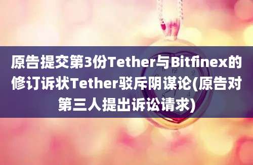 原告提交第3份Tether与Bitfinex的修订诉状Tether驳斥阴谋论(原告对第三人提出诉讼请求)