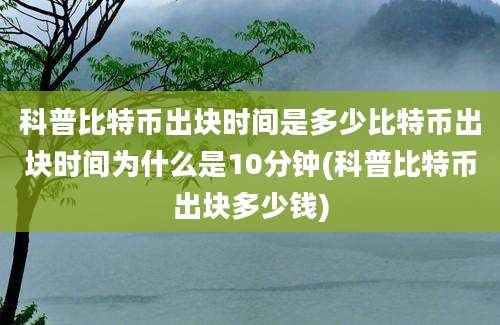 科普比特币出块时间是多少比特币出块时间为什么是10分钟(科普比特币出块多少钱)