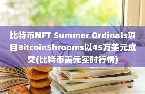 比特币NFT Summer Ordinals项目BitcoinShrooms以45万美元成交(比特币美元实时行情)