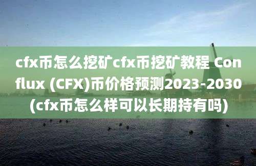 cfx币怎么挖矿cfx币挖矿教程 Conflux (CFX)币价格预测2023-2030(cfx币怎么样可以长期持有吗)