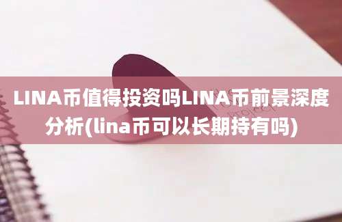 LINA币值得投资吗LINA币前景深度分析(lina币可以长期持有吗)