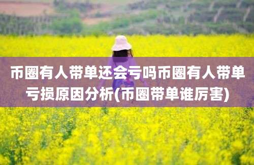 币圈有人带单还会亏吗币圈有人带单亏损原因分析(币圈带单谁厉害)