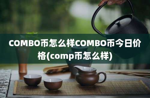 COMBO币怎么样COMBO币今日价格(comp币怎么样)