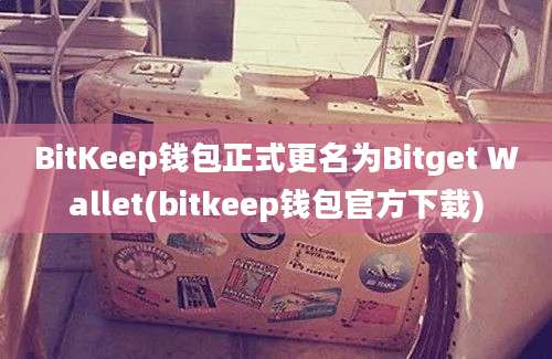 BitKeep钱包正式更名为Bitget Wallet(bitkeep钱包官方下载)