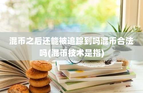 混币之后还能被追踪到吗混币合法吗(混币技术是指)