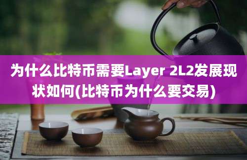 为什么比特币需要Layer 2L2发展现状如何(比特币为什么要交易)