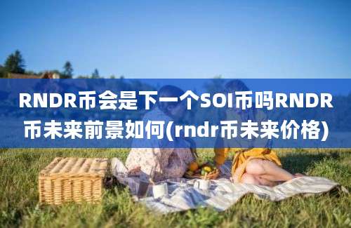 RNDR币会是下一个SOI币吗RNDR币未来前景如何(rndr币未来价格)