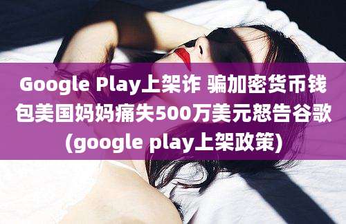 Google Play上架诈 骗加密货币钱包美国妈妈痛失500万美元怒告谷歌(google play上架政策)