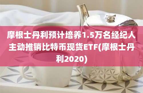 摩根士丹利预计培养1.5万名经纪人主动推销比特币现货ETF(摩根士丹利2020)