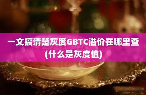 一文搞清楚灰度GBTC溢价在哪里查(什么是灰度值)