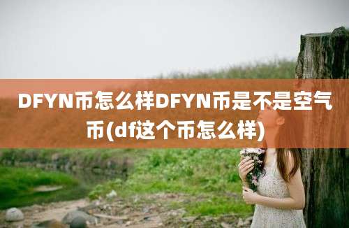 DFYN币怎么样DFYN币是不是空气币(df这个币怎么样)