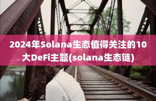 2024年Solana生态值得关注的10大DeFi主题(solana生态链)