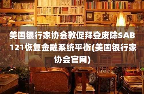 美国银行家协会敦促拜登废除SAB 121恢复金融系统平衡(美国银行家协会官网)