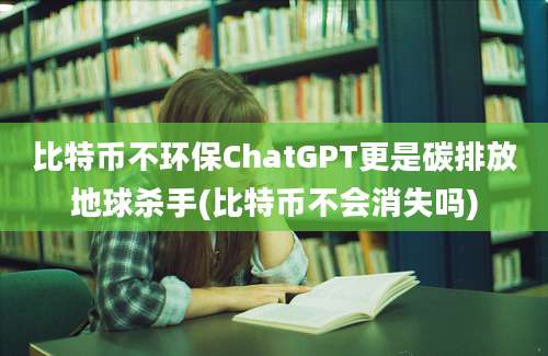 比特币不环保ChatGPT更是碳排放地球杀手(比特币不会消失吗)