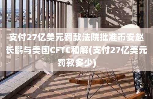 支付27亿美元罚款法院批准币安赵长鹏与美国CFTC和解(支付27亿美元罚款多少)