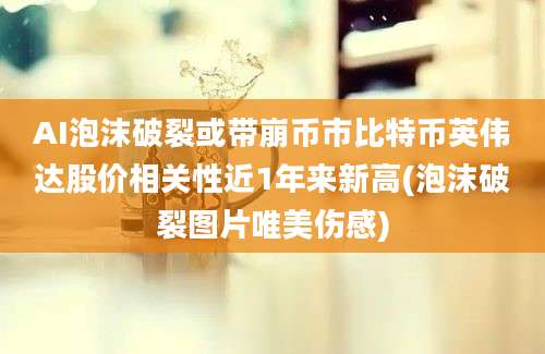 AI泡沫破裂或带崩币市比特币英伟达股价相关性近1年来新高(泡沫破裂图片唯美伤感)