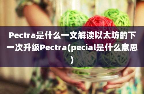 Pectra是什么一文解读以太坊的下一次升级Pectra(pecial是什么意思)